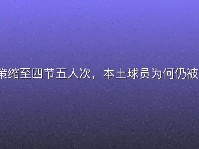 外援政策缩至四节五人次，本土球员为何仍被边缘化？
